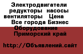 Электродвигатели, редукторы, насосы, вентиляторы › Цена ­ 123 - Все города Бизнес » Оборудование   . Приморский край